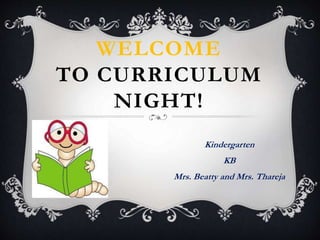 WELCOME
TO CURRICULUM
NIGHT!
Kindergarten
KB
Mrs. Beatty and Mrs. Thareja
 