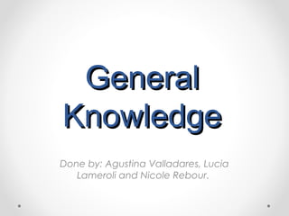 General
Knowledge
Done by: Agustina Valladares, Lucia
   Lameroli and Nicole Rebour.
 