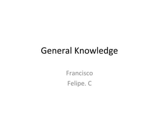 General Knowledge

     Francisco
     Felipe. C
 