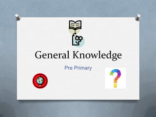General Knowledge
Pre Primary
 