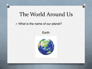 The World Around Us
O What is the name of our planet?
Earth
 