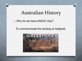 Australian History
O Why do we have ANZAC Day?
To commemorate the landing at Gallipolli.
 