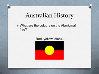 Australian History
O What are the colours on the Aboriginal
flag?
Red, yellow, black.
 