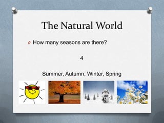 The Natural World
O How many seasons are there?
4
Summer, Autumn, Winter, Spring
 