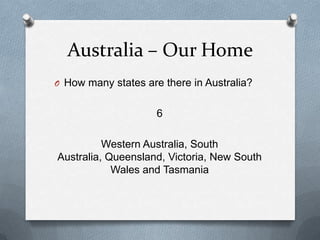 Australia – Our Home
O How many states are there in Australia?
6
Western Australia, South
Australia, Queensland, Victoria, New South
Wales and Tasmania
 
