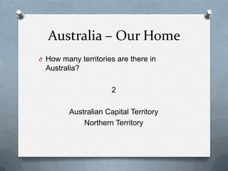 Australia – Our Home
O How many territories are there in
Australia?
2
Australian Capital Territory
Northern Territory
 
