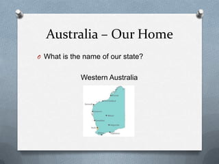 Australia – Our Home
O What is the name of our state?
Western Australia
 