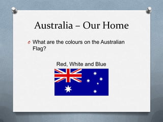 Australia – Our Home
O What are the colours on the Australian
Flag?
Red, White and Blue
 