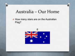 Australia – Our Home
O How many stars are on the Australian
Flag?
6
 