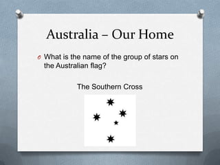 Australia – Our Home
O What is the name of the group of stars on
the Australian flag?
The Southern Cross
 