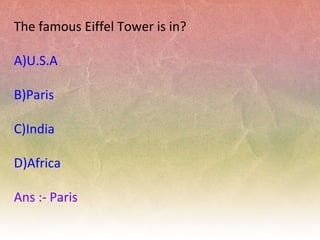 The famous Eiffel Tower is in?
A)U.S.A
B)Paris
C)India
D)Africa
Ans :- Paris