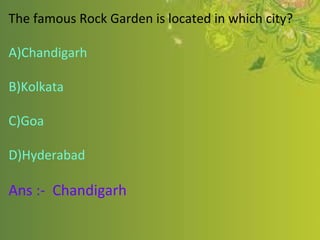 The famous Rock Garden is located in which city?
A)Chandigarh
B)Kolkata
C)Goa
D)Hyderabad
Ans :- Chandigarh