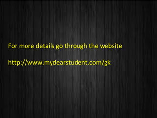 For more details go through the website
http://www.mydearstudent.com/gk