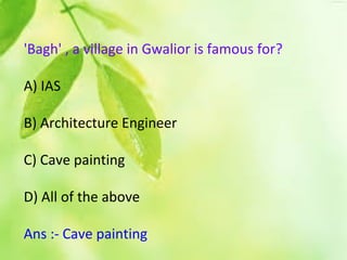 'Bagh' , a village in Gwalior is famous for?
A) IAS
B) Architecture Engineer
C) Cave painting
D) All of the above
Ans :- Cave painting