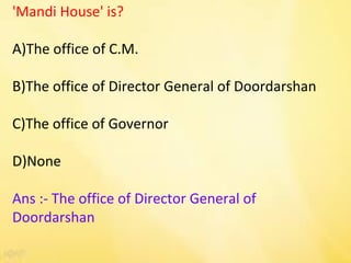 'Mandi House' is?
A)The office of C.M.
B)The office of Director General of Doordarshan
C)The office of Governor
D)None
Ans :- The office of Director General of
Doordarshan