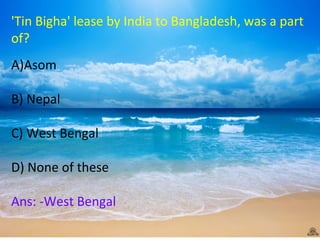 'Tin Bigha' lease by India to Bangladesh, was a part
of?
A)Asom
B) Nepal
C) West Bengal
D) None of these
Ans: -West Bengal
