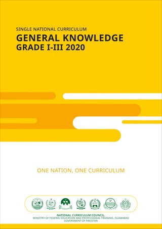 SINGLE NATIONAL CURRICULUM
GENERAL KNOWLEDGE
GRADE I-III 2020
NATIONAL CURRICULUM COUNCIL,
MINISTRY OF FEDERAL EDUCATION AND PROFESSIONAL TRAINING, ISLAMABAD
GOVERNMENT OF PAKISTAN
ONE NATION, ONE CURRICULUM
 