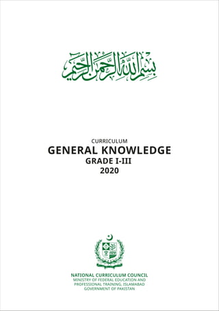 CURRICULUM
GENERAL KNOWLEDGE
GRADE I-III
2020
NATIONAL CURRICULUM COUNCIL
MINISTRY OF FEDERAL EDUCATION AND
PROFESSIONAL TRAINING, ISLAMABAD
GOVERNMENT OF PAKISTAN
 
