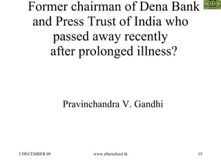 Former chairman of Dena Bank and Press Trust of India who passed away recently   after prolonged illness? Pravinchandra V. Gandhi 