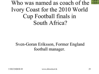 Who was named as coach of the Ivory Coast for the 2010 World Cup Football finals in  South Africa? Sven-Goran Eriksson, Former England football manager. 