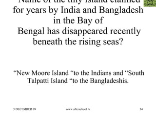 Name of the tiny island claimed for years by India and Bangladesh in the Bay of  Bengal has disappeared recently beneath the rising seas? “New Moore Island “to the Indians and “South Talpatti Island “to the Bangladeshis. 