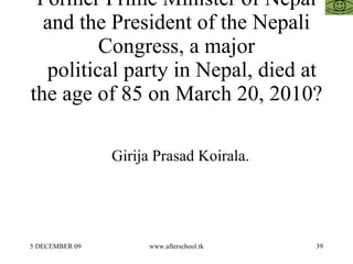 Former Prime Minister of Nepal and the President of the Nepali Congress, a major   political party in Nepal, died at the age of 85 on March 20, 2010? Girija Prasad Koirala. 