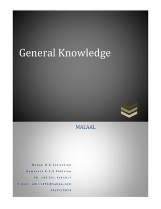 General Knowledge
M a l a a l G . K C o l l e c t i o n
N o w s h e r a K . P . K P a k i s t a n
P h . + 9 2 3 4 1 4 1 6 4 9 1 7
E - m a i l : a d i l . p k 9 1 @ y a h o o . c o m
1 0 / 1 7 / 2 0 1 3
MALAAL
 