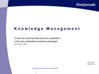 K n o w l e d g e  M a n a g e m e n t ” In the end, learning faster than our competitors  is the only sustainable competive advantage ”  Arie de Geus – Shell Copyright © PinkRoccade IT Management Feb 7th 2002 Kees de Vos 