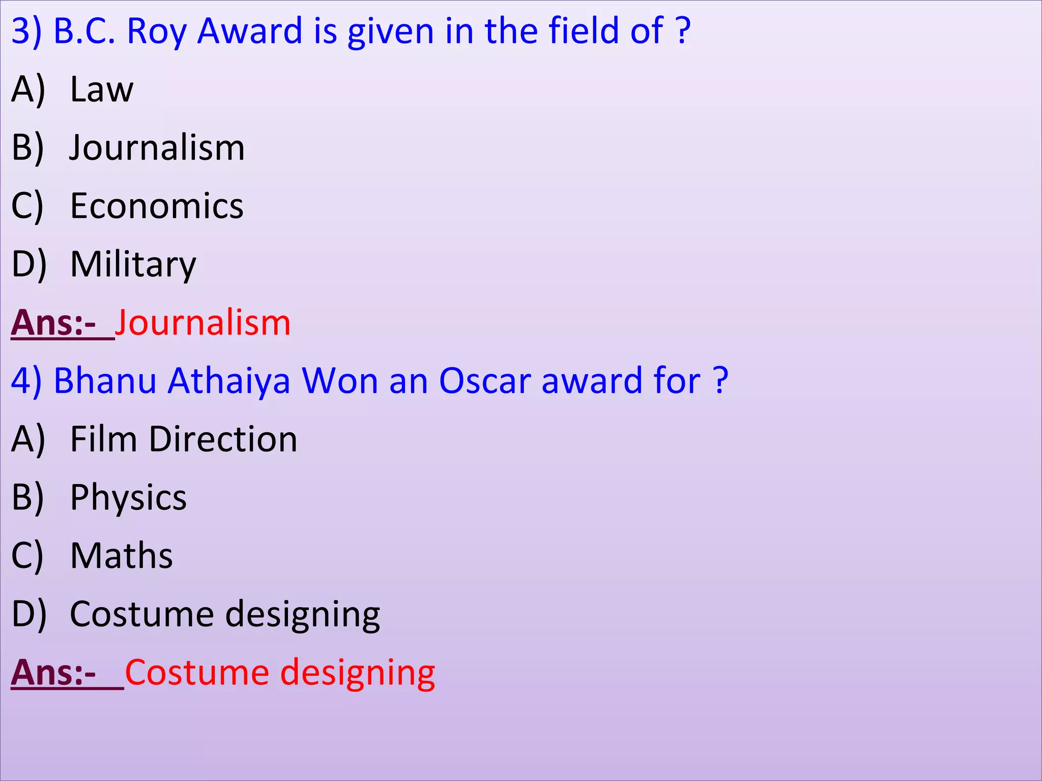 3) B.C. Roy Award is given in the field of ?
A) Law
B) Journalism
C) Economics
D) Military
Ans:- Journalism
4) Bhanu Athaiya Won an Oscar award for ?
A) Film Direction
B) Physics
C) Maths
D) Costume designing
Ans:- Costume designing
 