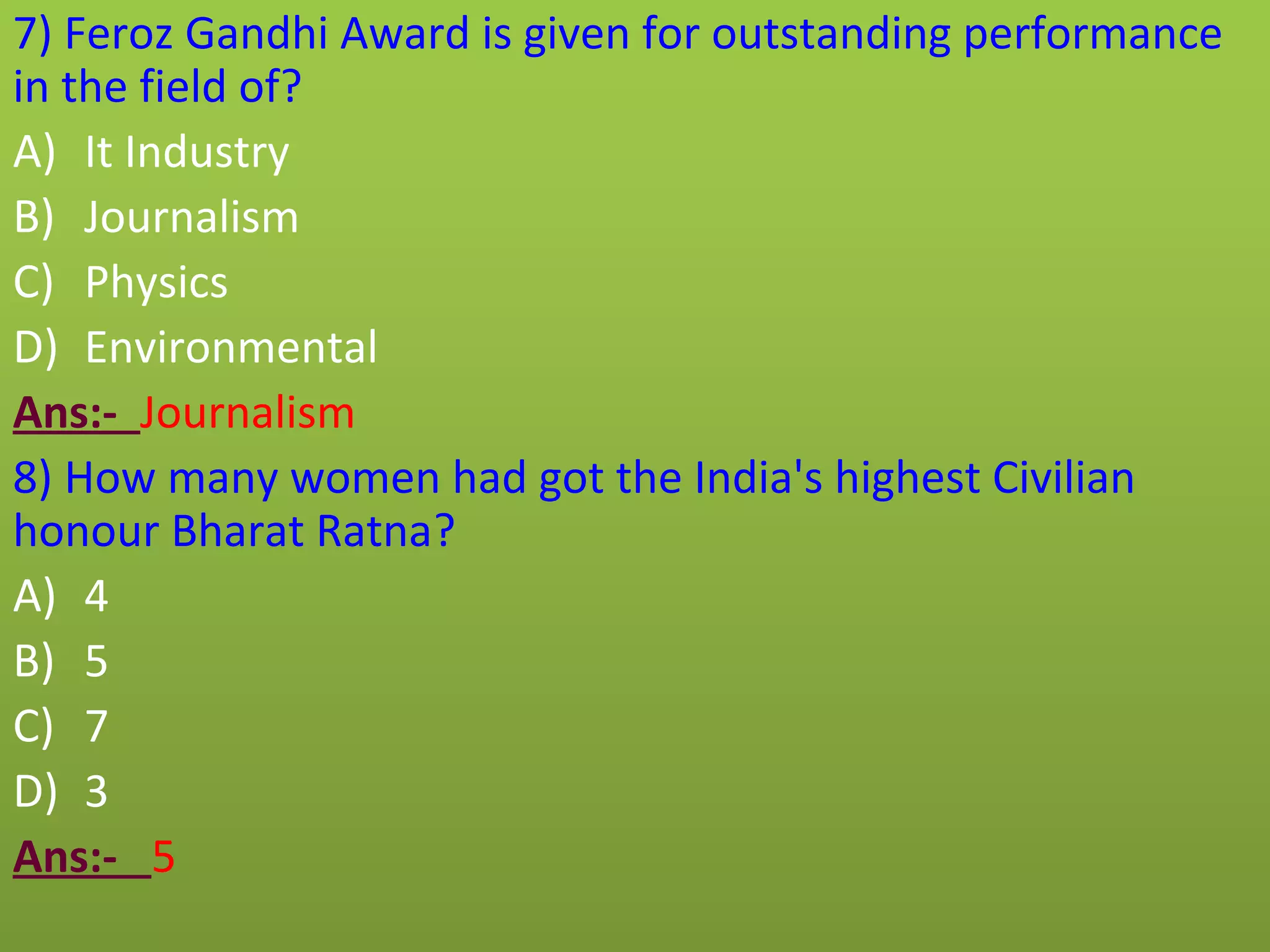 7) Feroz Gandhi Award is given for outstanding performance
in the field of?
A) It Industry
B) Journalism
C) Physics
D) Environmental
Ans:- Journalism
8) How many women had got the India's highest Civilian
honour Bharat Ratna?
A) 4
B) 5
C) 7
D) 3
Ans:- 5
 