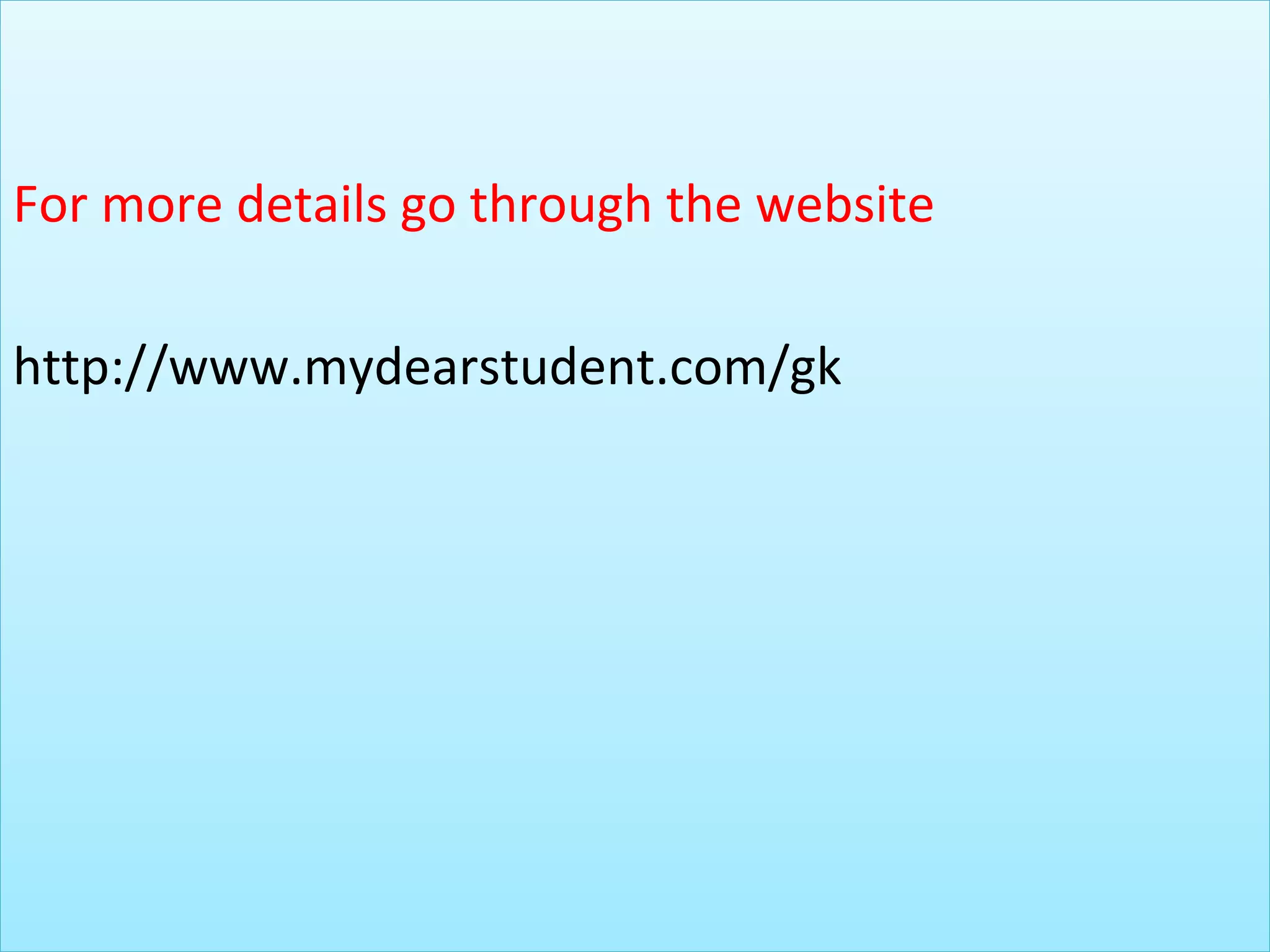 For more details go through the website
http://www.mydearstudent.com/gk
 