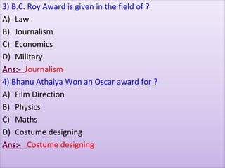 3) B.C. Roy Award is given in the field of ?
A) Law
B) Journalism
C) Economics
D) Military
Ans:- Journalism
4) Bhanu Athaiya Won an Oscar award for ?
A) Film Direction
B) Physics
C) Maths
D) Costume designing
Ans:- Costume designing
 