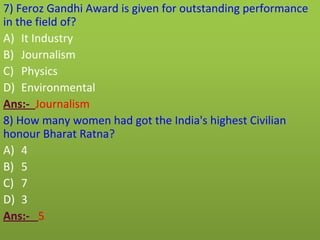 7) Feroz Gandhi Award is given for outstanding performance
in the field of?
A) It Industry
B) Journalism
C) Physics
D) Environmental
Ans:- Journalism
8) How many women had got the India's highest Civilian
honour Bharat Ratna?
A) 4
B) 5
C) 7
D) 3
Ans:- 5
 
