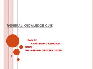 GENERAL KNOWLEDGE QUIZ
Done by
R.AVNISH AND P.SHRIMAN
FROM
THE DIEHARD QUIZZERS GROUP
 