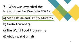7. Who was awarded the
Nobel prize for Peace in 2021?
10
PROF. DEVIKA SHENOY | Dept. of Business Administration | Shree Devi Institute
a) Maria Ressa and Dmitry Muratov
b) Greta Thurnberg
c) The World Food Programme
d) Abdulrazak Gurnah
 