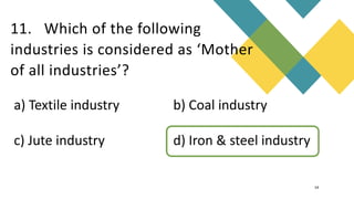 11. Which of the following
industries is considered as ‘Mother
of all industries’?
14
a) Textile industry b) Coal industry
c) Jute industry d) Iron & steel industry
 