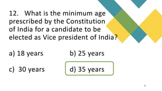 12. What is the minimum age
prescribed by the Constitution
of India for a candidate to be
elected as Vice president of India?
a) 18 years b) 25 years
c) 30 years d) 35 years
15
 