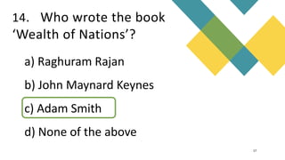 14. Who wrote the book
‘Wealth of Nations’?
17
a) Raghuram Rajan
b) John Maynard Keynes
c) Adam Smith
d) None of the above
 