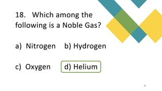 18. Which among the
following is a Noble Gas?
a) Nitrogen b) Hydrogen
c) Oxygen d) Helium
21
 