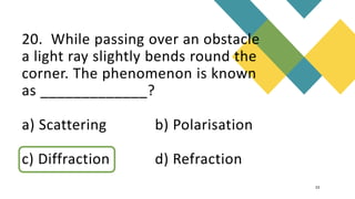 20. While passing over an obstacle
a light ray slightly bends round the
corner. The phenomenon is known
as _____________?
a) Scattering b) Polarisation
c) Diffraction d) Refraction
23
 
