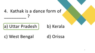 4. Kathak is a dance form of
_________ ?
a) Uttar Pradesh b) Kerala
c) West Bengal d) Orissa
7
 