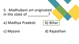 5. Madhubani art originated
in the state of __________?
a) Madhya Pradesh b) Bihar
c) Mysore d) Rajasthan
8
 