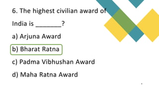 6. The highest civilian award of
India is _______?
a) Arjuna Award
b) Bharat Ratna
c) Padma Vibhushan Award
d) Maha Ratna Award
9
PROF. DEVIKA SHENOY | Dept. of Business Administration | Shree Devi Institute
 