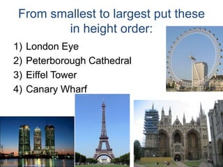 From smallest to largest put these in height order:London EyePeterborough CathedralEiffel TowerCanary Wharf