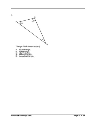 5.
Q
P

100°
50°

30°

R

Triangle PQR shown is a(an)
A.
B.
C.
D.

acute triangle.
right triangle.
obtuse triangle.
isosceles triangle.

General Knowledge Test

Page 29 of 49

 
