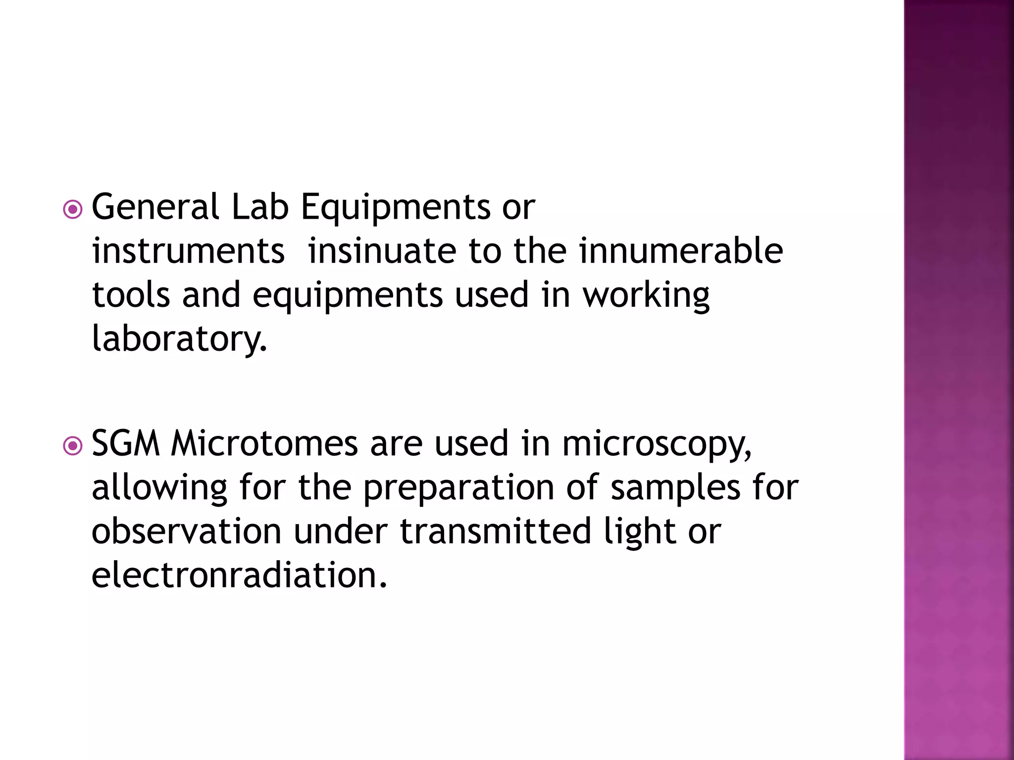  General Lab Equipments or
instruments insinuate to the innumerable
tools and equipments used in working
laboratory.
SGM Microtomes are used in microscopy,
allowing for the preparation of samples for
observation under transmitted light or
electronradiation.