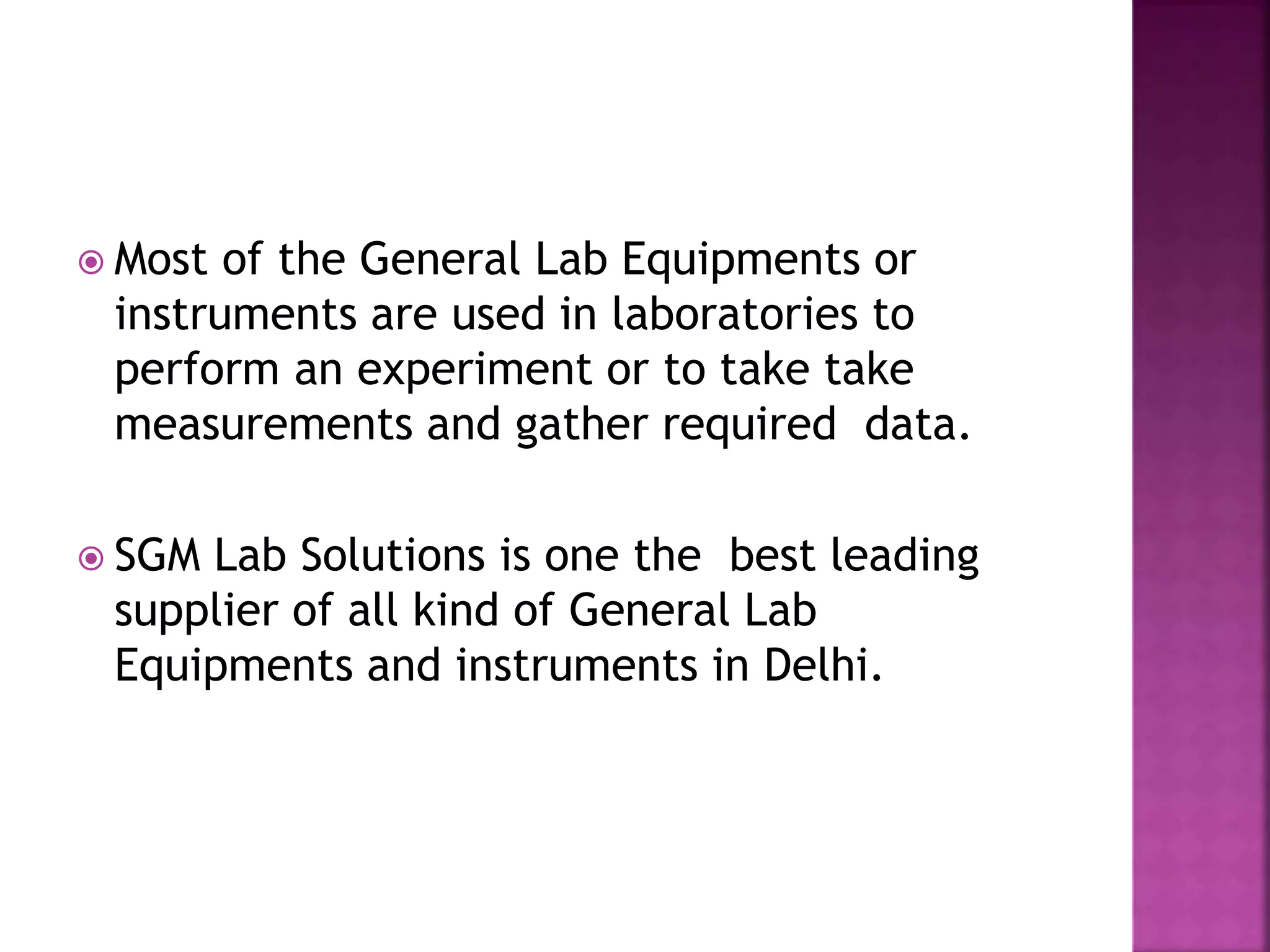  Most of the General Lab Equipments or
instruments are used in laboratories to
perform an experiment or to take take
measurements and gather required data.
SGM Lab Solutions is one the best leading
supplier of all kind of General Lab
Equipments and instruments in Delhi.