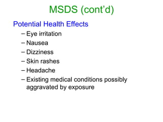 MSDS (cont’d)
Potential Health Effects
– Eye irritation
– Nausea
– Dizziness
– Skin rashes
– Headache
– Existing medical conditions possibly
aggravated by exposure
 