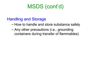 MSDS (cont’d)
Handling and Storage
– How to handle and store substance safely
– Any other precautions (i.e., grounding
containers during transfer of flammables)
 