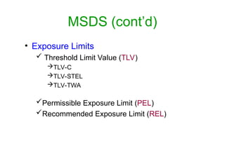 • Exposure Limits
 Threshold Limit Value (TLV)
TLV-C
TLV-STEL
TLV-TWA
Permissible Exposure Limit (PEL)
Recommended Exposure Limit (REL)
MSDS (cont’d)
 